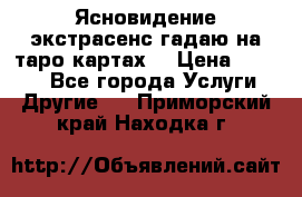 Ясновидение экстрасенс гадаю на таро картах  › Цена ­ 1 000 - Все города Услуги » Другие   . Приморский край,Находка г.